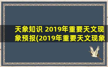 天象知识 2019年重要天文现象预报(2019年重要天文现象预报：不容错过的天象奇景！)